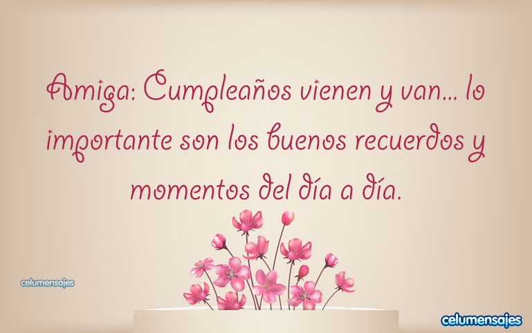 Amiga: Cumpleaños vienen y van... lo importante son los buenos recuerdos y momentos del día a día.