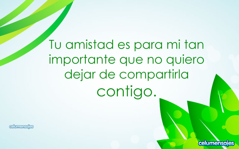 Tu amistad es para mi tan importante que no quiero dejar de compartirla mil años más contigo.