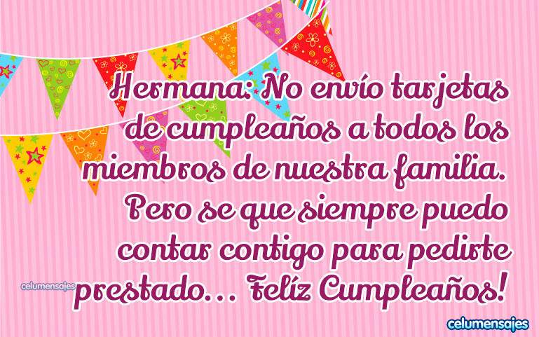 Hermana: No envío tarjetas de cumpleaños a todos los miembros de nuestra familia. Pero se que siempre puedo contar contigo para pedirte prestado... Felíz Cumpleaños!