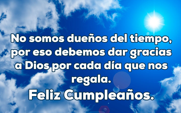 No somos dueños del tiempo, por eso debemos dar gracias a Dios por cada día que nos regala. Feliz Cumpleaños.