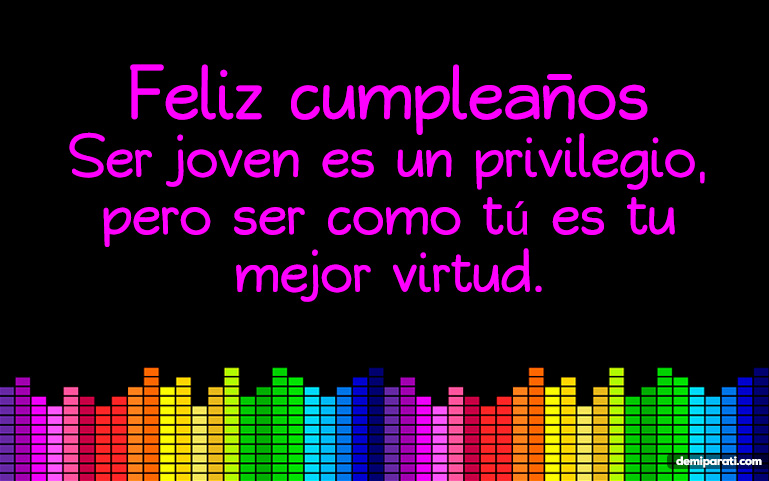 Feliz cumpleaños. Ser joven es un privilegio, pero ser como tú es tu mejor virtud.