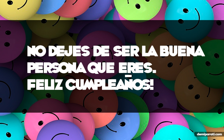 No dejes de ser la buena persona que eres. Feliz Cumpleaños!