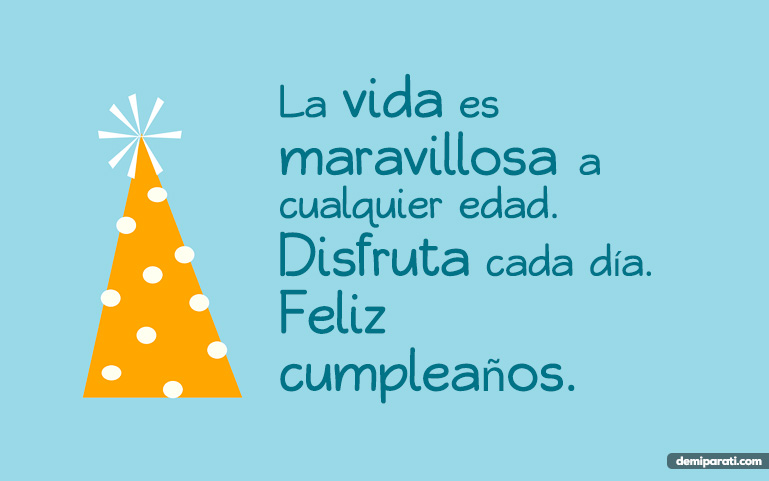 La vida es maravillosa a cualquier edad. Disfruta cada día. Feliz cumpleaños.