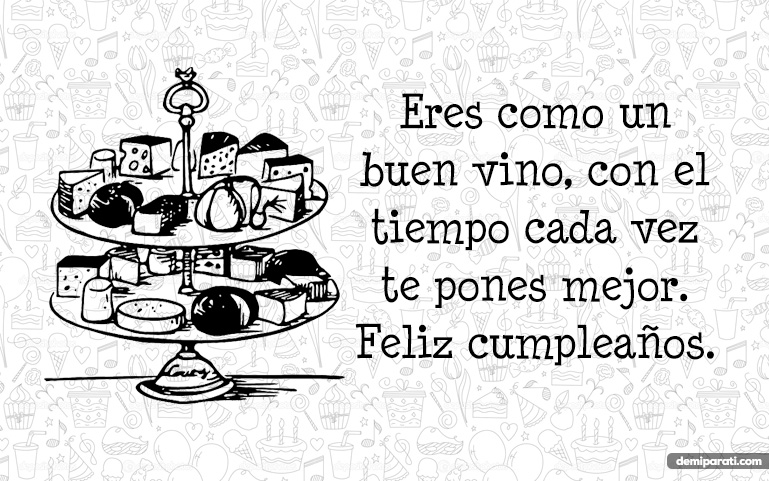 Eres como un buen vino, con el tiempo cada vez te pones mejor. Feliz cumpleaños.