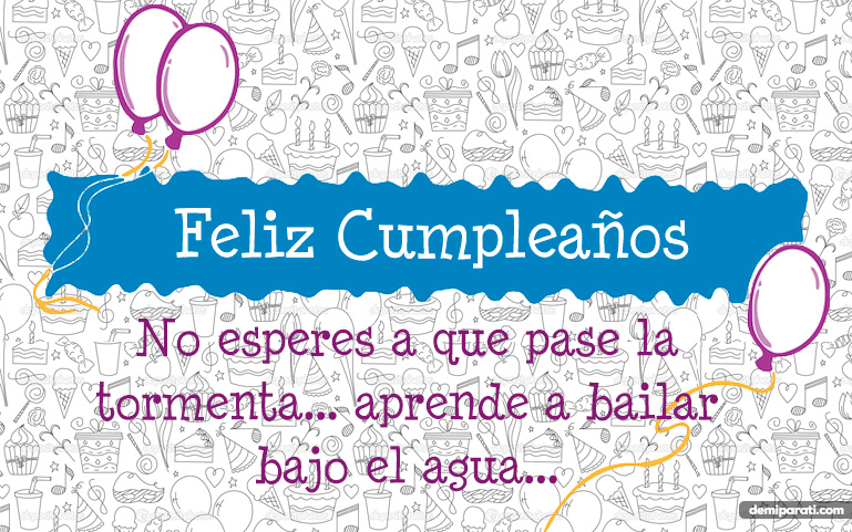 No esperes a que pase la tormenta... aprende a bailar bajo el agua... Feliz Cumpleaños.