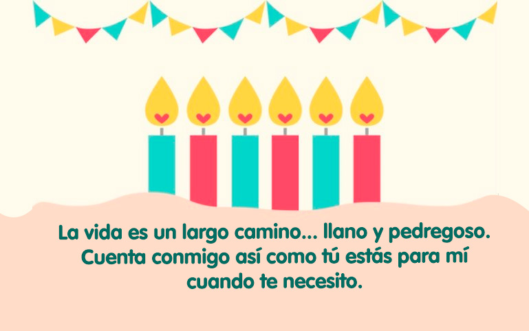 La vida es un largo camino... llano y pedregoso. Cuenta conmigo así como tú estás para mí cuando te necesito.