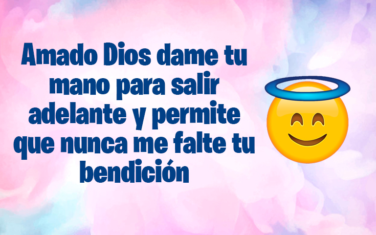 Amado Dios dame tu mano para salir 
adelante y permite que nunca me falte tu 
bendición