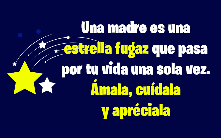 Una madre es una 
estrella fugaz que pasa por tu vida una sola vez. Ámala, cuídala 
y apréciala