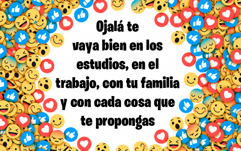 Ojalá te 
vaya bien en los 
estudios, en el 
trabajo, con tu familia y con cada cosa que te propongas