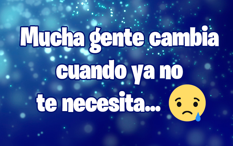 Mucha gente cambia cuando ya no te necesita...