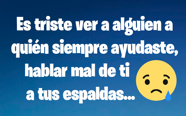 Es triste ver a alguien a quién siempre ayudaste, hablar mal de ti a tus espaldas...