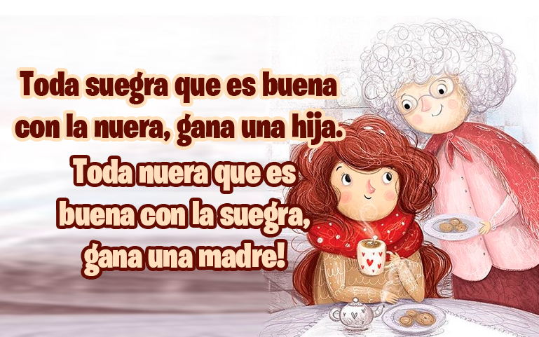 Toda suegra que es buena con la nuera, gana una hija Toda nuera que es buena con la suegra, gana una madre!