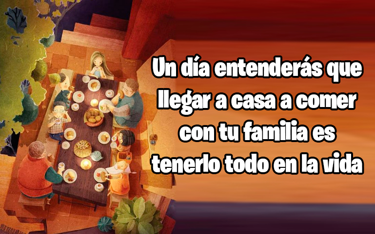 Un día entenderás que llegar a casa a comer con tu familia es tenerlo todo en la vida