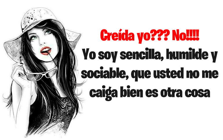 Creída yo? No! Yo soy sencilla, humilde y sociable, que usted no me caiga bien es otra cosa