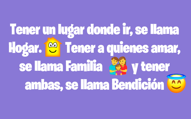 Tener un lugar donde ir, se llama Hogar. Tener a quienes amar, se llama Familia y tener ambas, se llama Bendición.