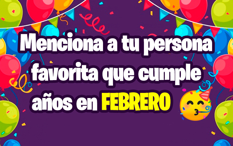 Menciona a tu persona favorita que cumple años en FEBRERO