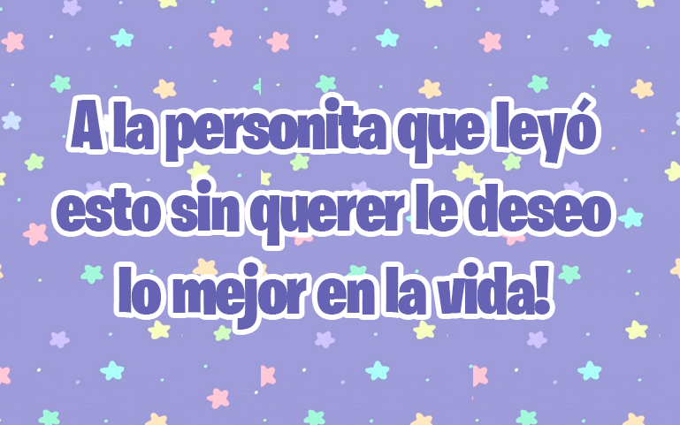 A la personita que leyó esto sin querer le deseo lo mejor en la vida!