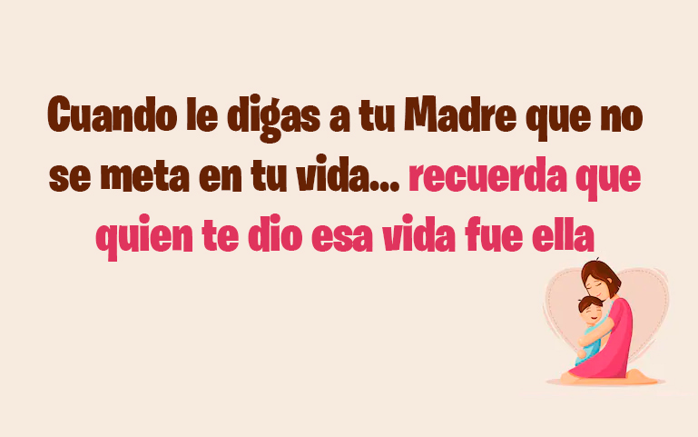 Cuando le digas a tu Madre que no se meta en tu vida… recuerda que quien te dio esa vida fue ella