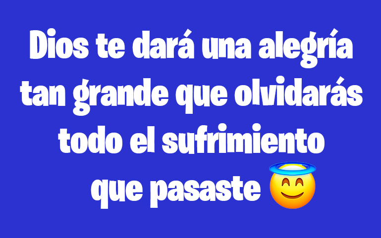 DIOS te dará una alegría tan grande que olvidarás todo el sufrimiento que pasaste