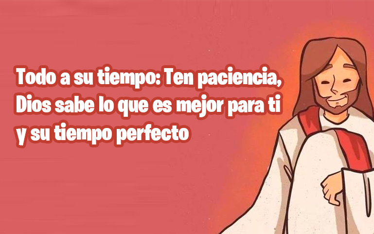 Todo a su tiempo: Ten paciencia, Dios sabe lo que es mejor para ti y su tiempo perfecto