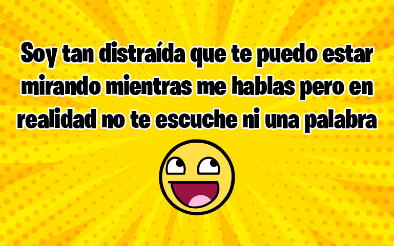 Soy tan distraída que te puedo estar mirando mientras me hablas pero en realidad no te escuche ni una palabra