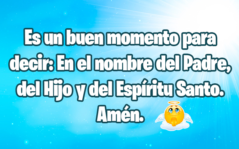 Es un buen momento para decir: En el nombre del Padre, del Hijo y del Espíritu Santo. Amén.