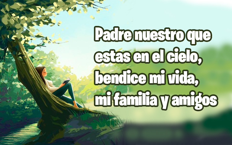 Padre nuestro que estas en el cielo, bendice mi vida, mi familia, amigos