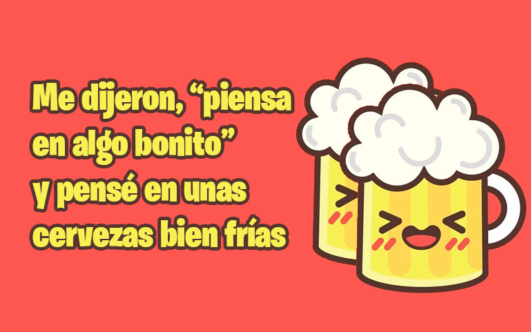 Me dijeron, “piensa en algo bonito” y pensé en unas cervezas bien frías