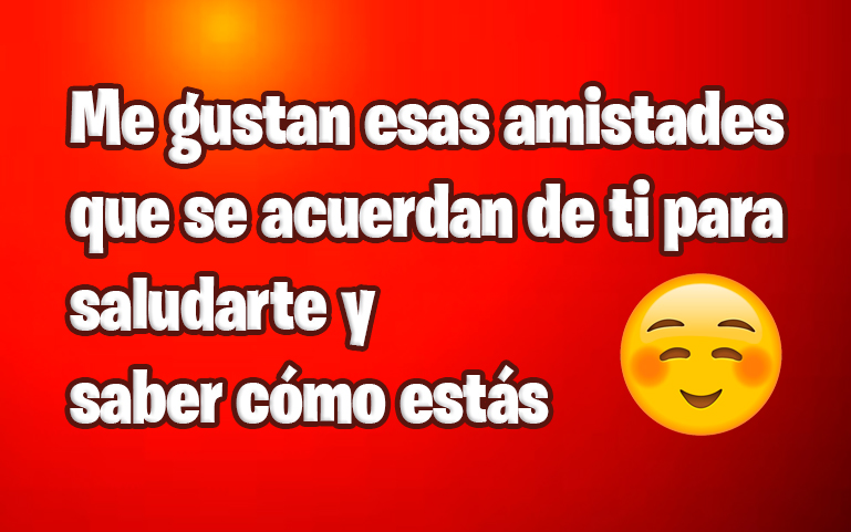 Me gustan esas amistades que se acuerdan de ti para saludarte y saber cómo estás