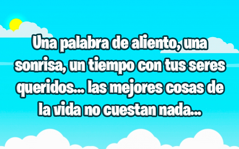 Una palabra de aliento, una sonrisa, un tiempo con tus seres queridos... las mejores cosas de la vida no cuestan nada