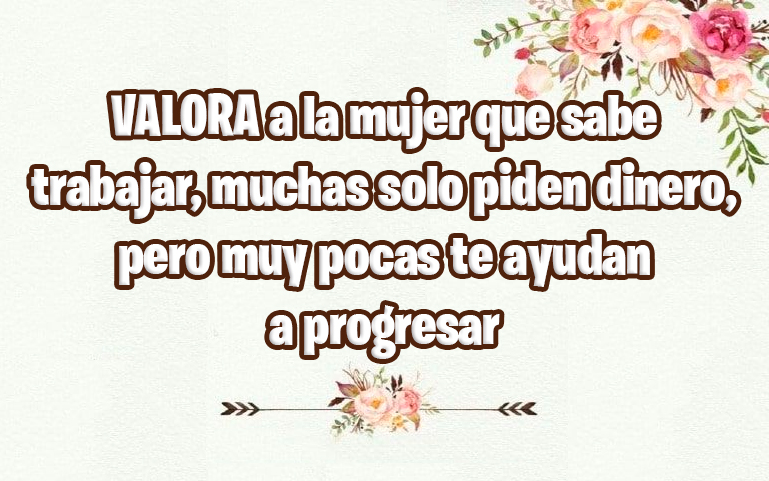 VALORA a la mujer que sabe trabajar, muchas solo piden dinero, pero muy pocas te ayudan a progresar